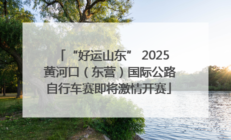 “好运山东” 2025 黄河口（东营）国际公路自行车赛即将激情开赛